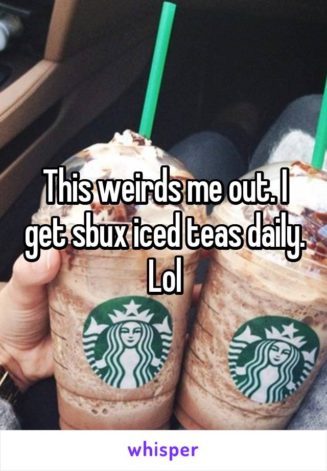 This weirds me out. I get sbux iced teas daily. Lol