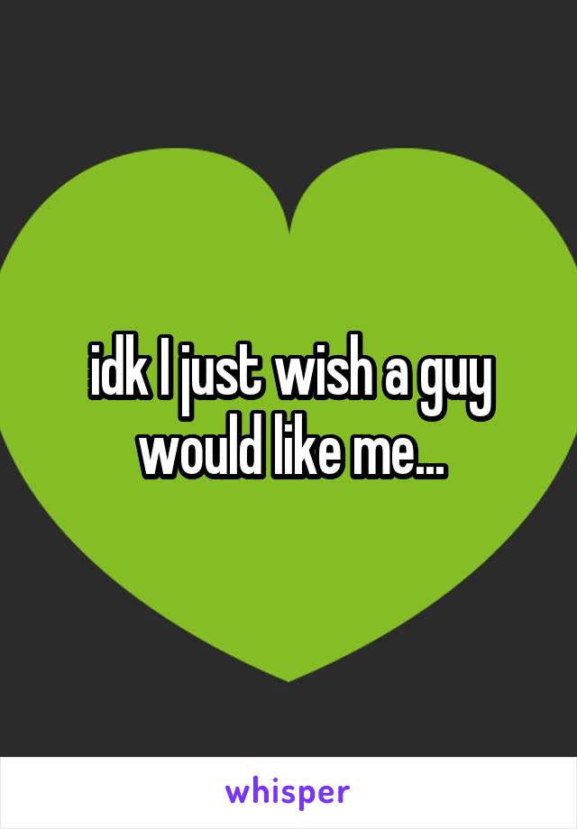 idk I just wish a guy would like me...