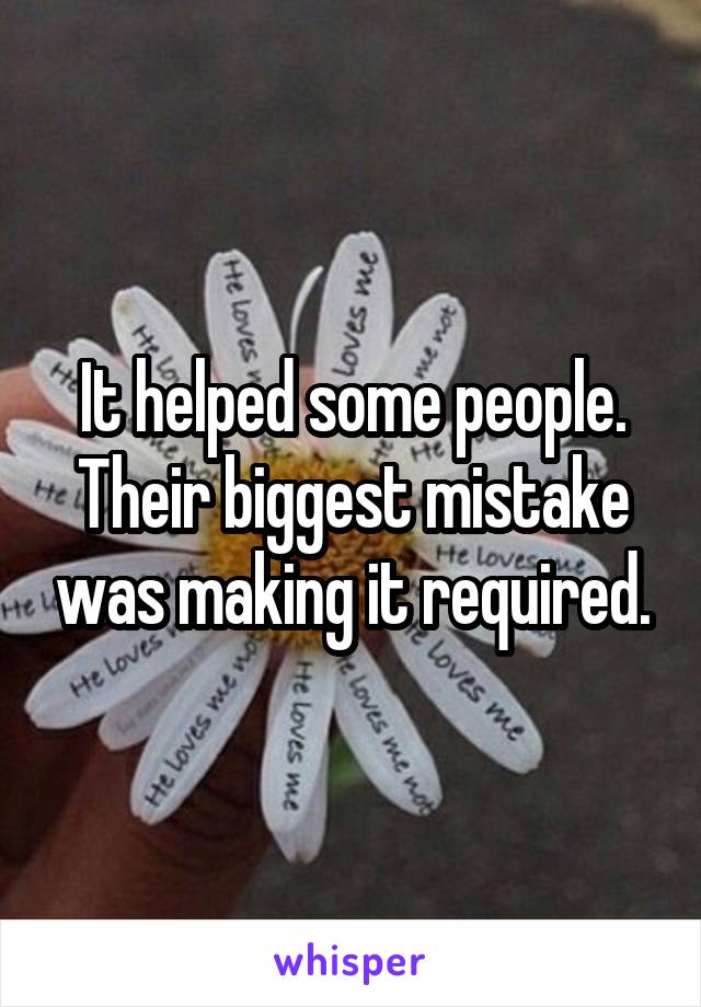 It helped some people. Their biggest mistake was making it required.
