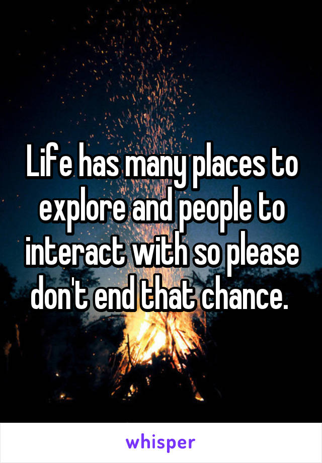 Life has many places to explore and people to interact with so please don't end that chance. 