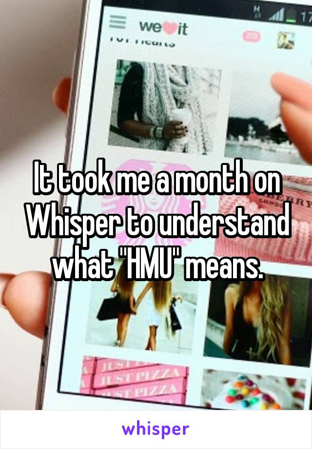 It took me a month on Whisper to understand what "HMU" means.