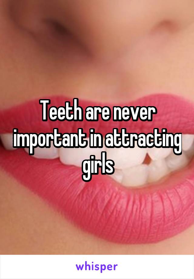 Teeth are never important in attracting girls