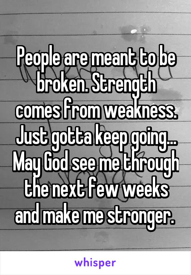 People are meant to be broken. Strength comes from weakness. Just gotta keep going... May God see me through the next few weeks and make me stronger. 
