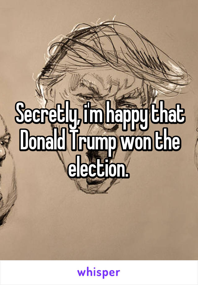 Secretly, i'm happy that Donald Trump won the election. 