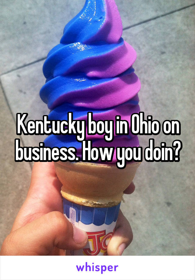 Kentucky boy in Ohio on business. How you doin?