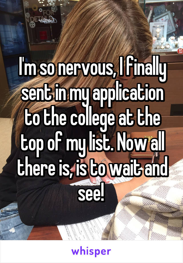 I'm so nervous, I finally sent in my application to the college at the top of my list. Now all there is, is to wait and see! 