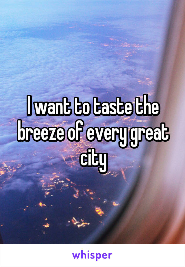 I want to taste the breeze of every great city