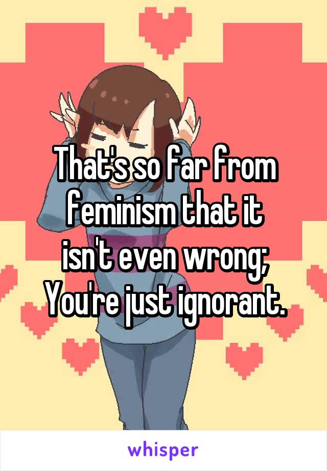 That's so far from feminism that it
isn't even wrong;
You're just ignorant.