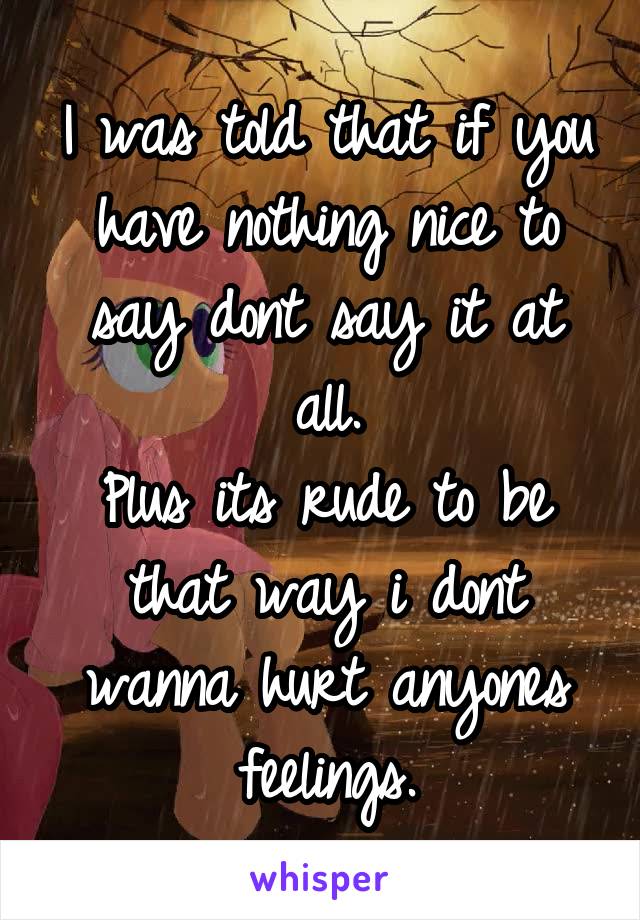 I was told that if you have nothing nice to say dont say it at all.
Plus its rude to be that way i dont wanna hurt anyones feelings.