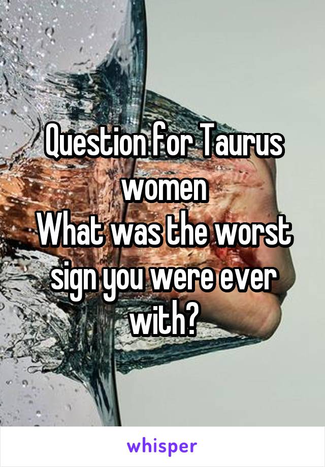 Question for Taurus women
What was the worst sign you were ever with?
