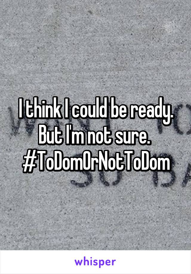 I think I could be ready.
But I'm not sure. 
#ToDomOrNotToDom