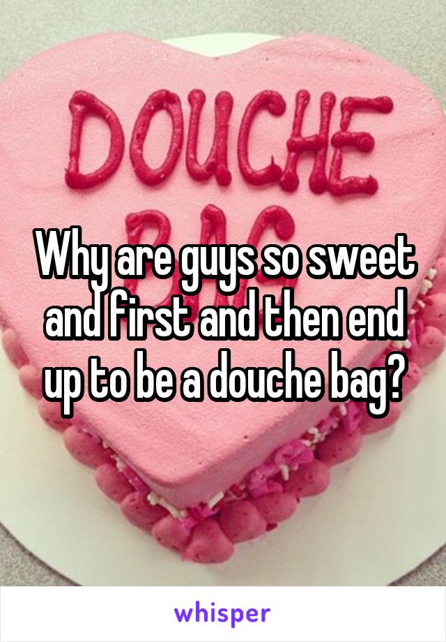 Why are guys so sweet and first and then end up to be a douche bag?