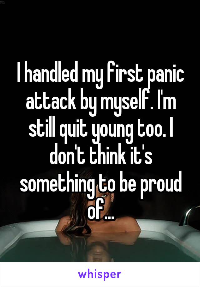 I handled my first panic attack by myself. I'm still quit young too. I don't think it's something to be proud of...