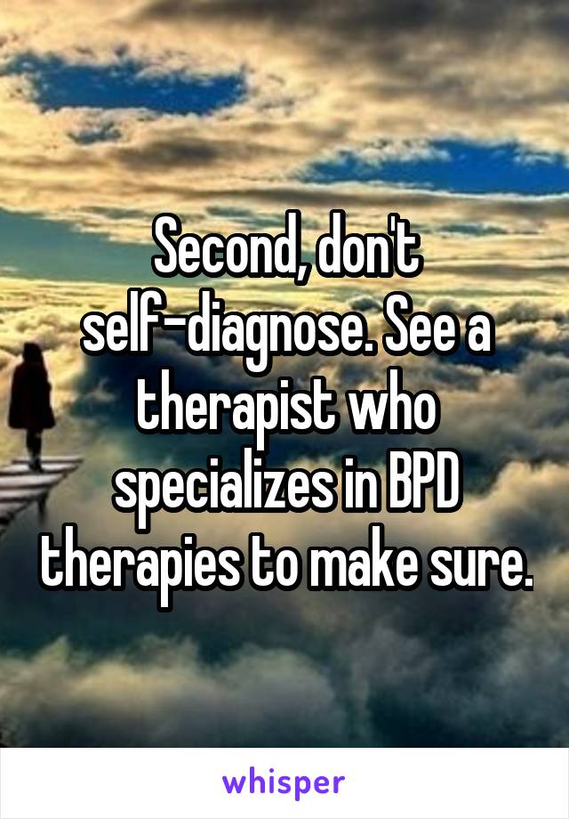 Second, don't self-diagnose. See a therapist who specializes in BPD therapies to make sure.