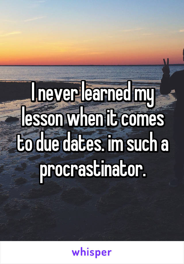 I never learned my lesson when it comes to due dates. im such a procrastinator.