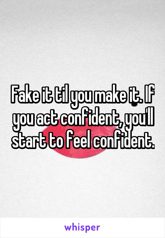 Fake it til you make it. If you act confident, you'll start to feel confident.