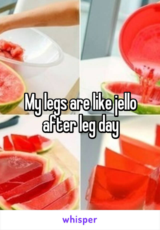 My legs are like jello after leg day