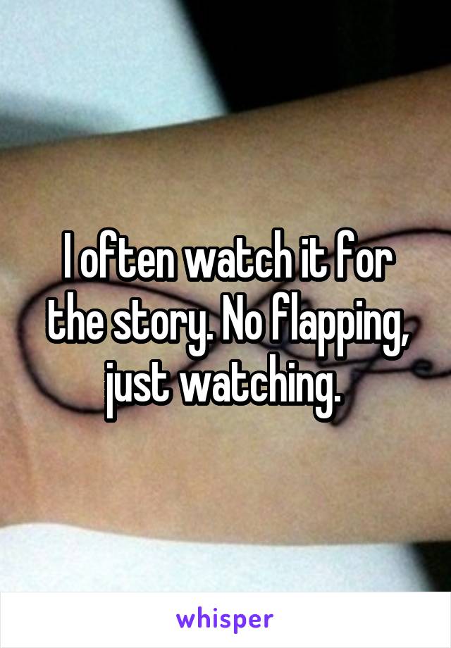 I often watch it for the story. No flapping, just watching. 