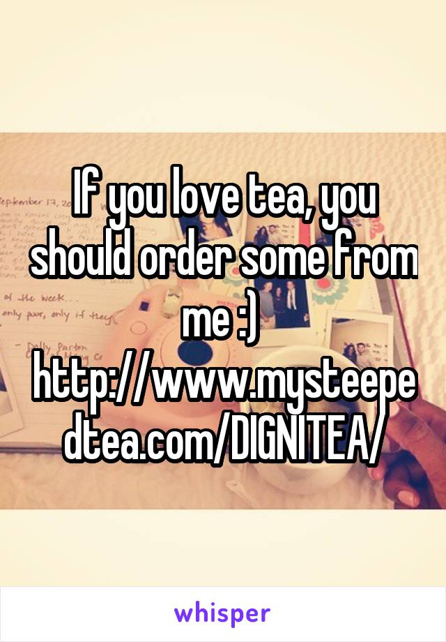 If you love tea, you should order some from me :) 
http://www.mysteepedtea.com/DIGNITEA/