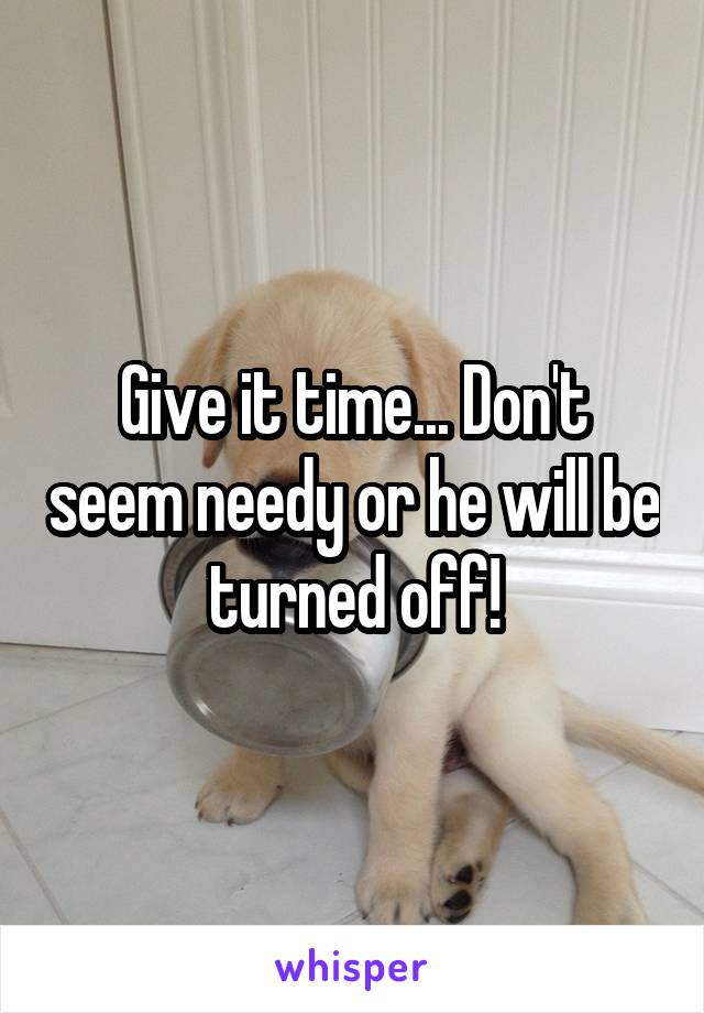 Give it time... Don't seem needy or he will be turned off!
