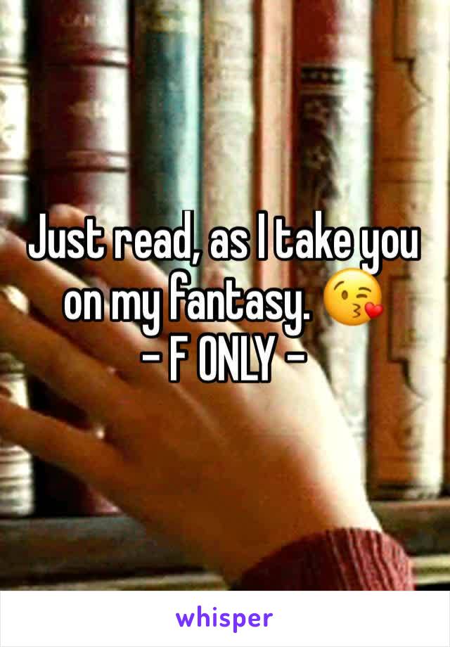 Just read, as I take you on my fantasy. 😘
- F ONLY -