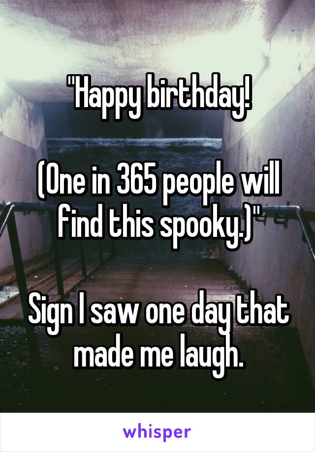 "Happy birthday!

(One in 365 people will find this spooky.)"

Sign I saw one day that made me laugh.