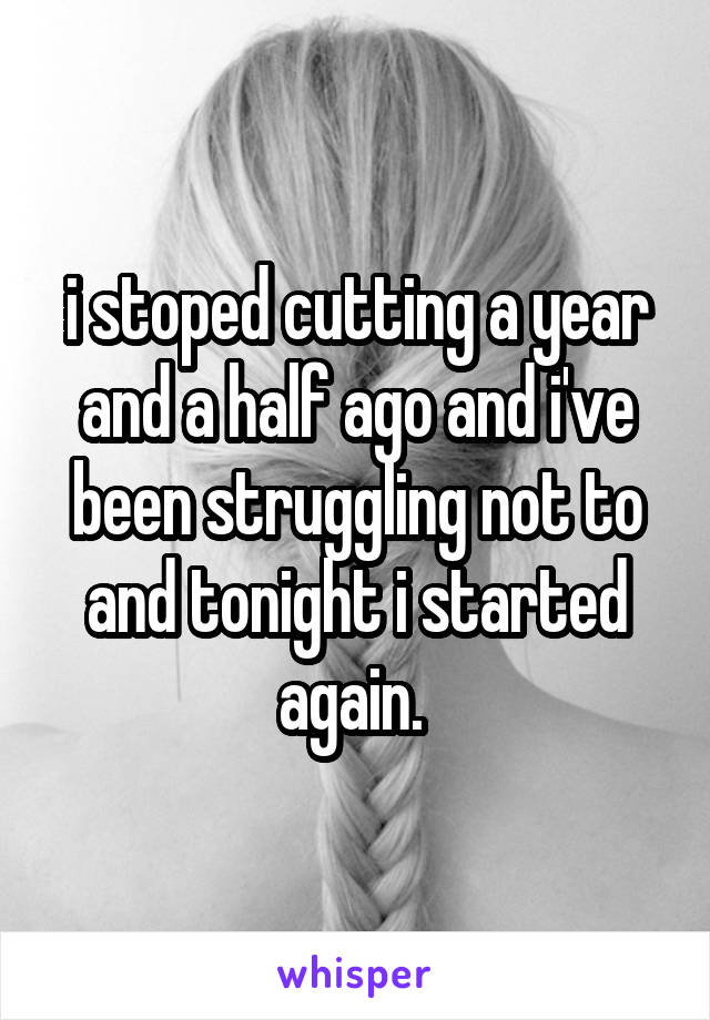 i stoped cutting a year and a half ago and i've been struggling not to and tonight i started again. 