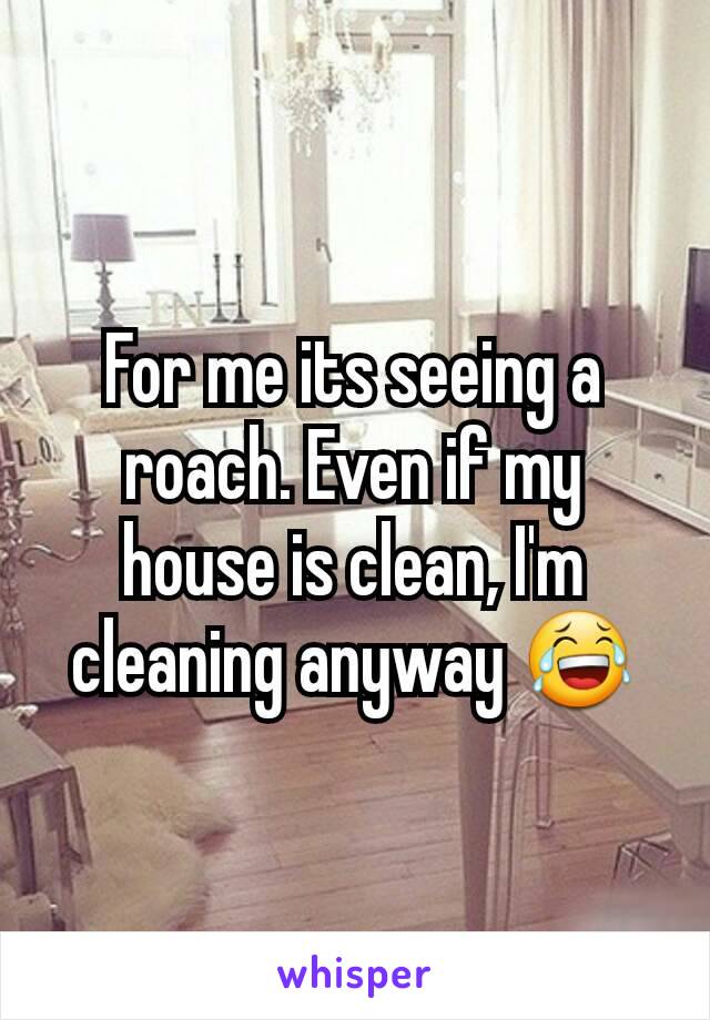 For me its seeing a roach. Even if my house is clean, I'm cleaning anyway 😂