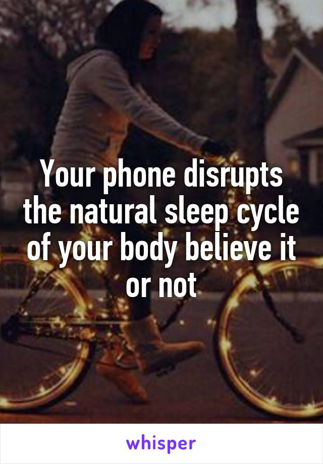 Your phone disrupts the natural sleep cycle of your body believe it or not