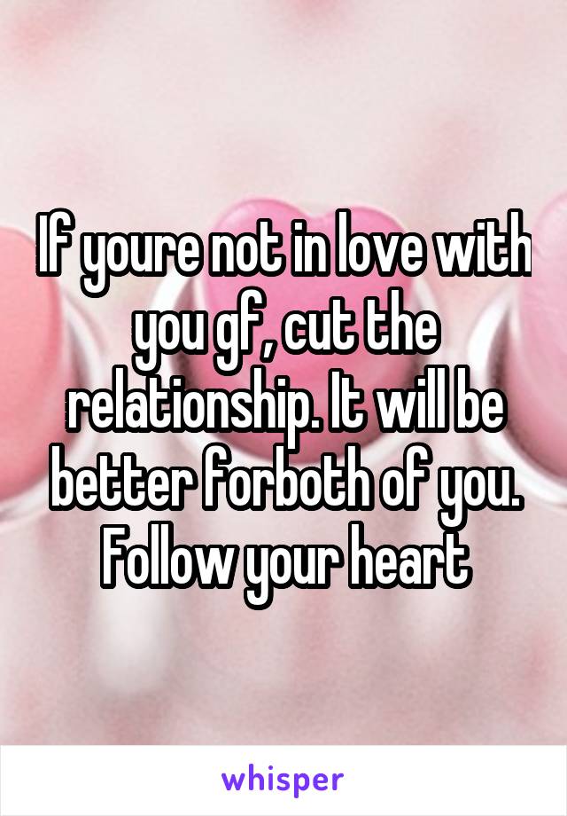 If youre not in love with you gf, cut the relationship. It will be better forboth of you.
Follow your heart