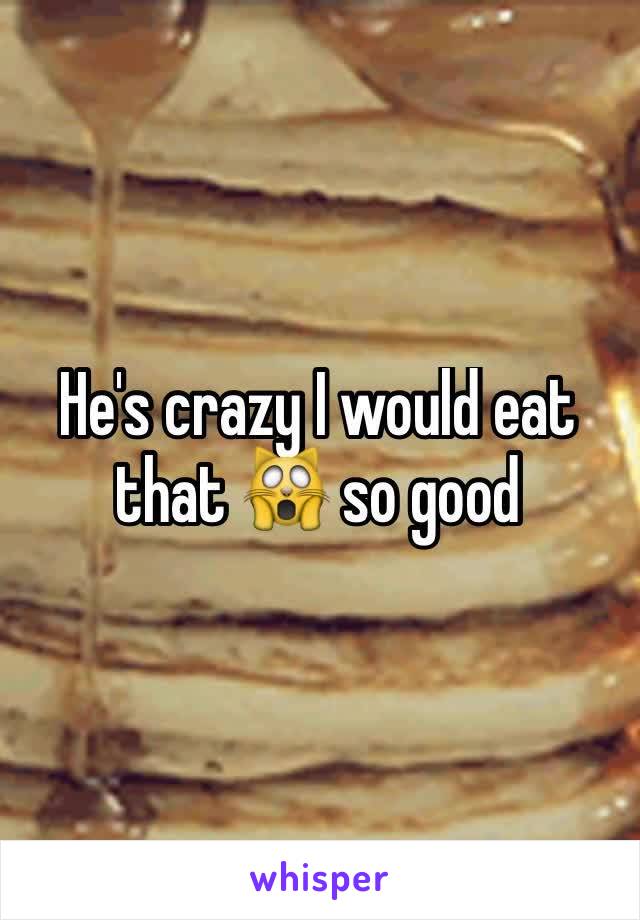 He's crazy I would eat that 🙀 so good 
