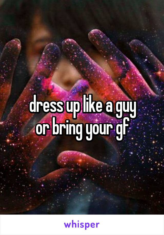 dress up like a guy
or bring your gf