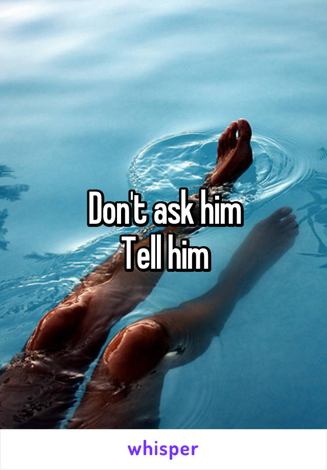 Don't ask him
Tell him