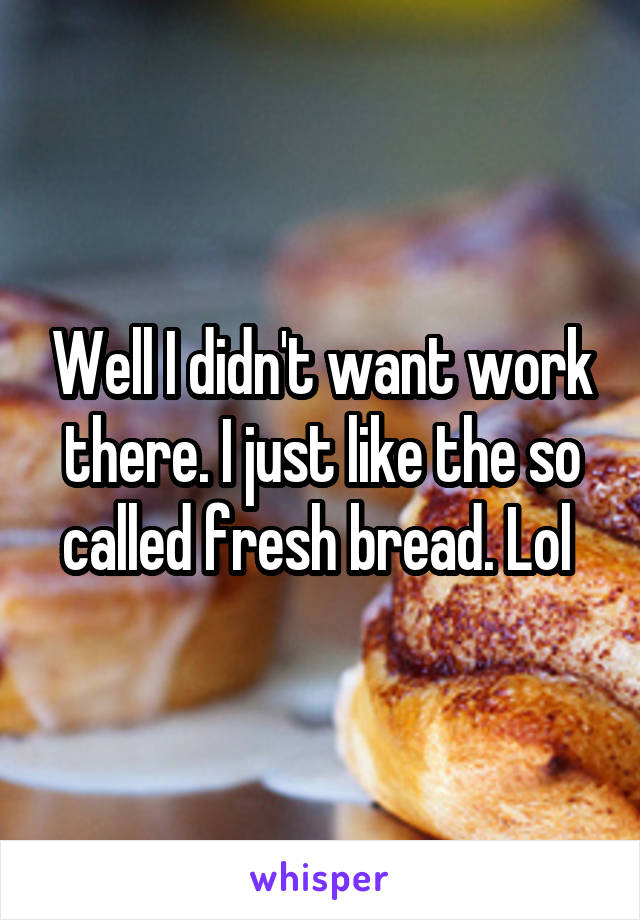 Well I didn't want work there. I just like the so called fresh bread. Lol 