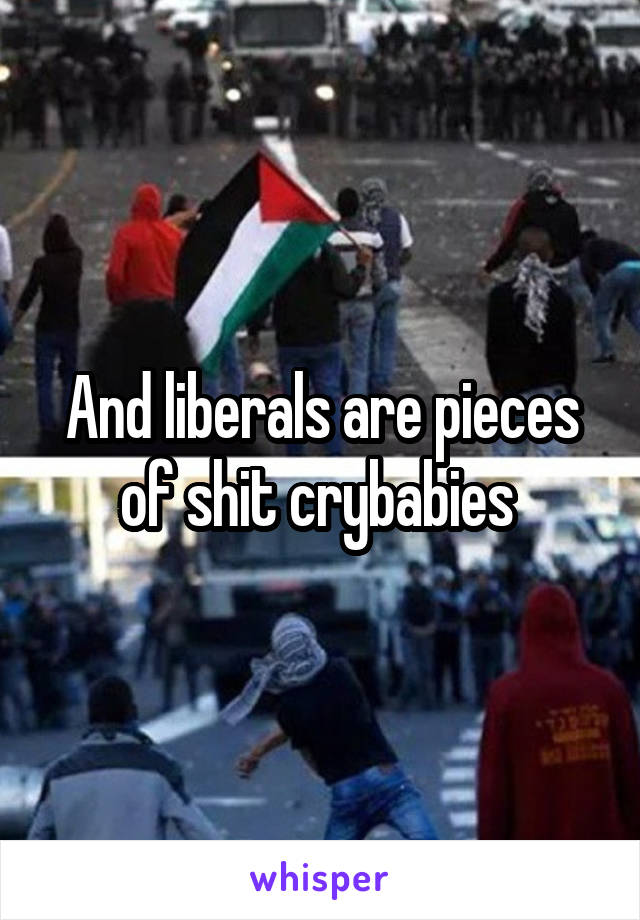 And liberals are pieces of shit crybabies 