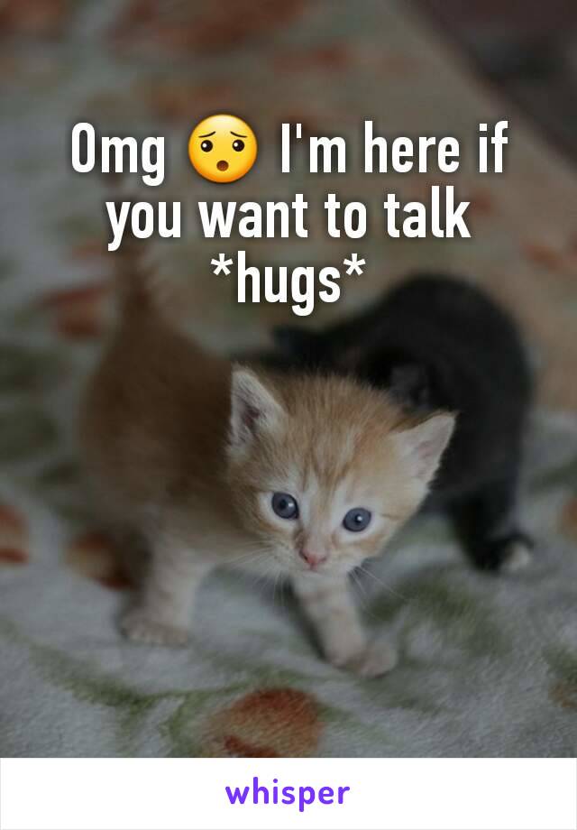 Omg 😯 I'm here if you want to talk *hugs*