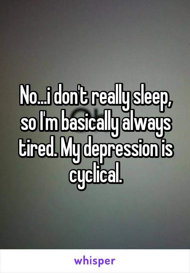 No...i don't really sleep, so I'm basically always tired. My depression is cyclical.