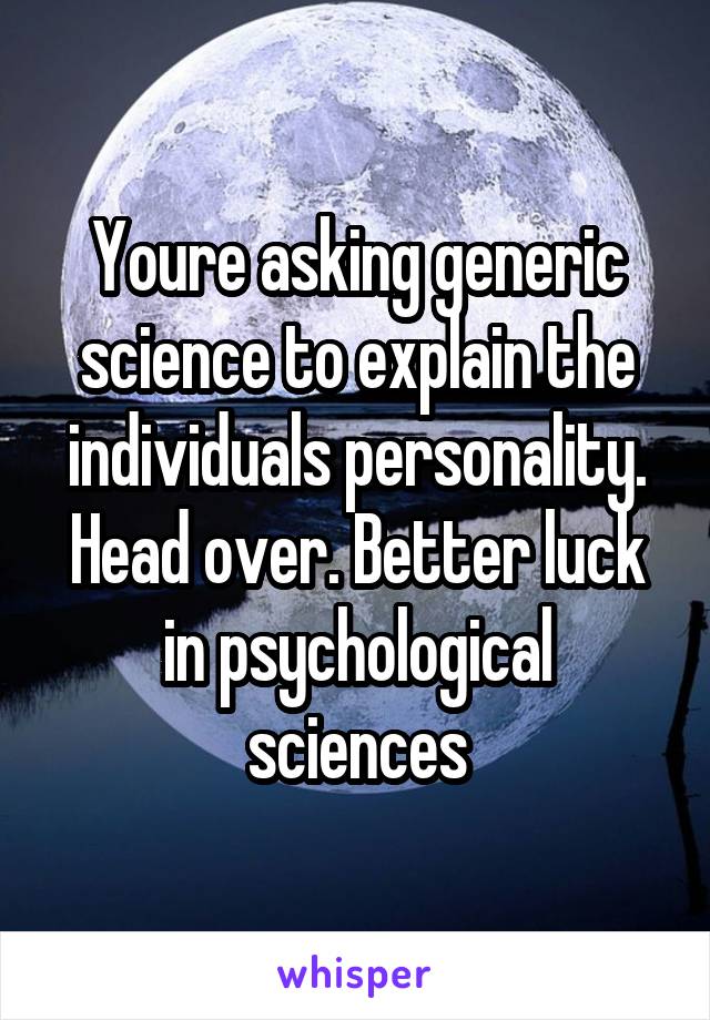 Youre asking generic science to explain the individuals personality. Head over. Better luck in psychological sciences