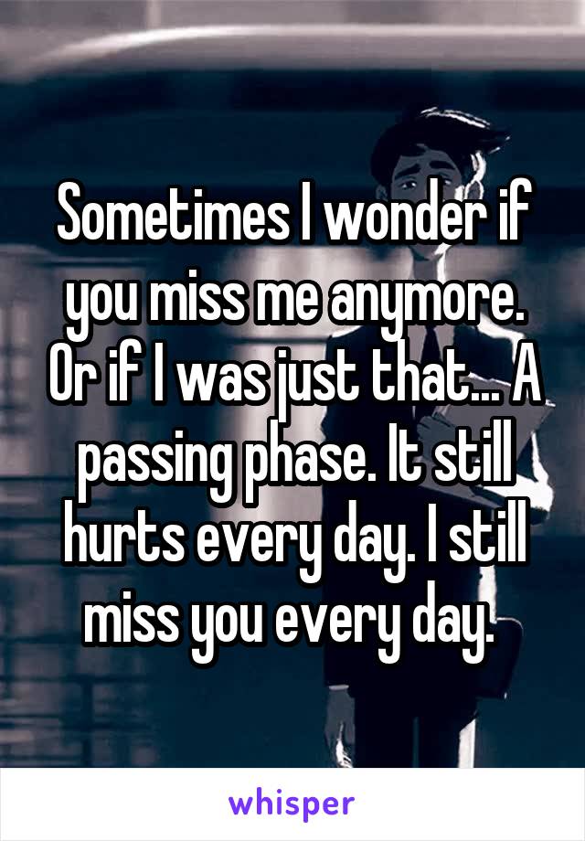 Sometimes I wonder if you miss me anymore. Or if I was just that... A passing phase. It still hurts every day. I still miss you every day. 