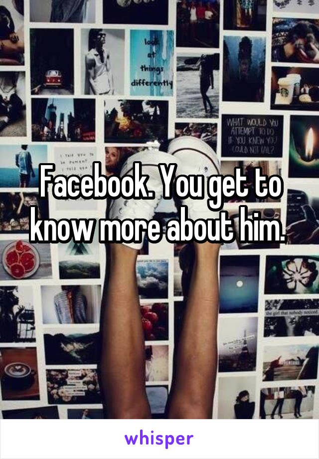 Facebook. You get to know more about him. 
