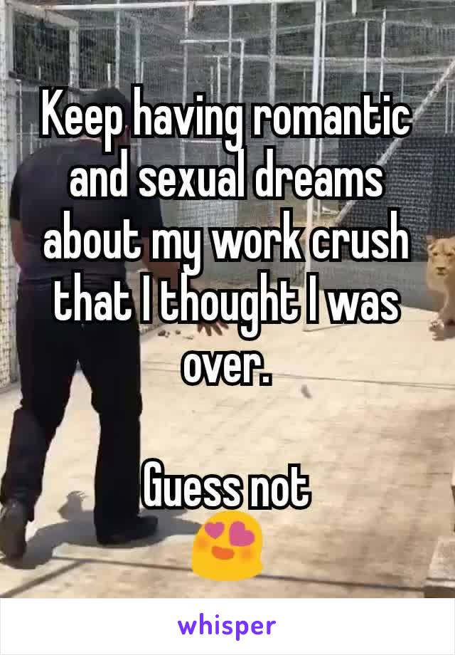 Keep having romantic and sexual dreams about my work crush that I thought I was over.

Guess not
😍