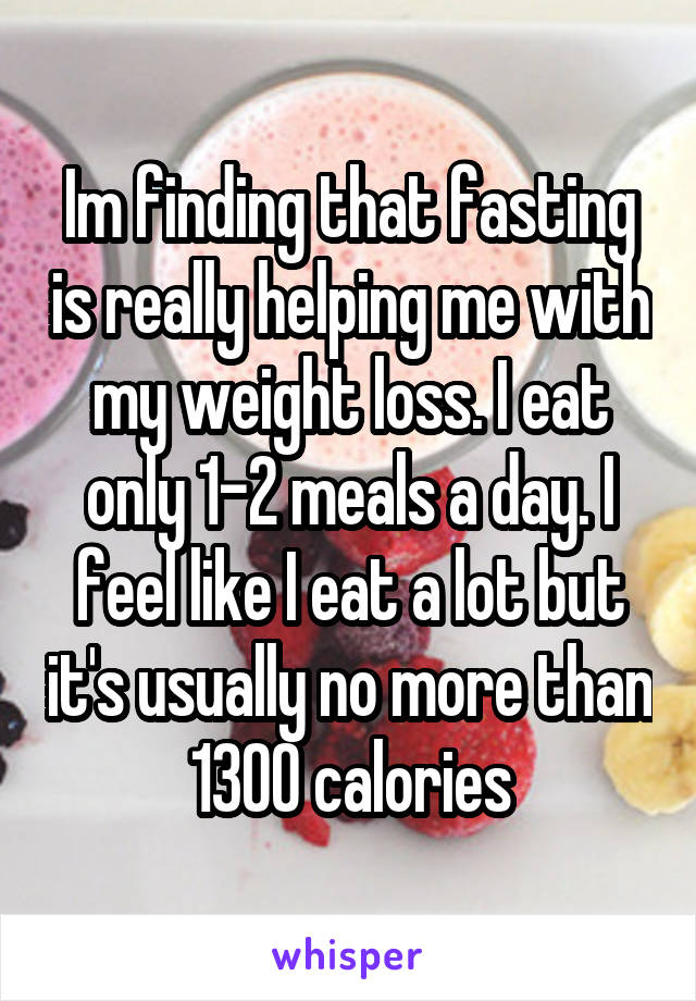 Im finding that fasting is really helping me with my weight loss. I eat only 1-2 meals a day. I feel like I eat a lot but it's usually no more than 1300 calories