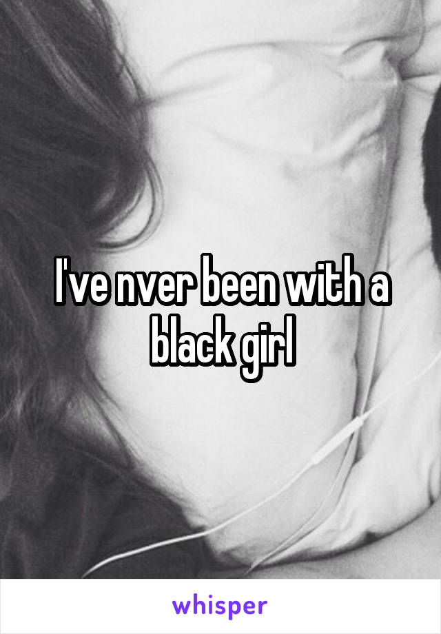 I've nver been with a black girl