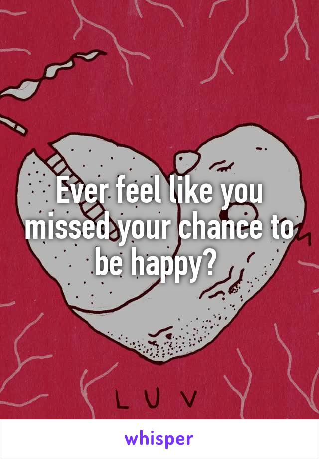 Ever feel like you missed your chance to be happy? 