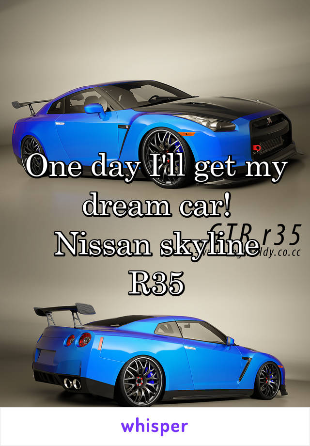 One day I'll get my dream car!
Nissan skyline R35