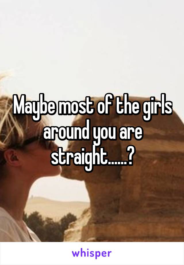 Maybe most of the girls around you are straight......?