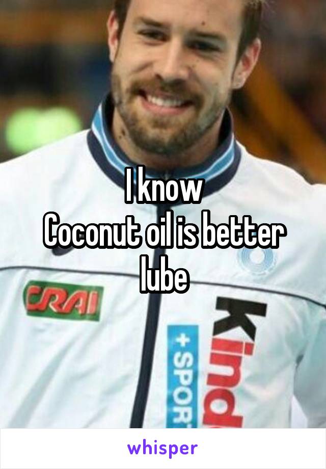 I know
Coconut oil is better lube