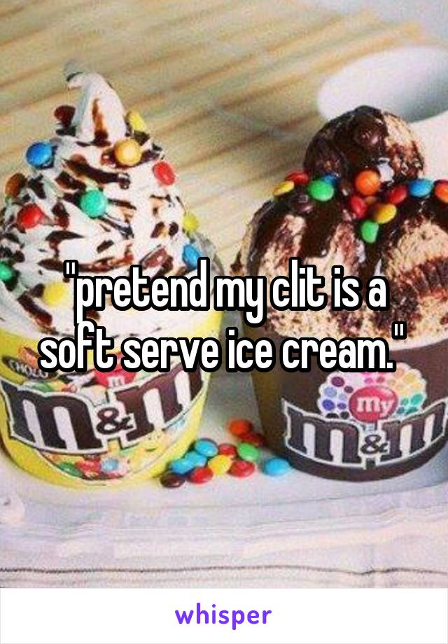 "pretend my clit is a soft serve ice cream." 