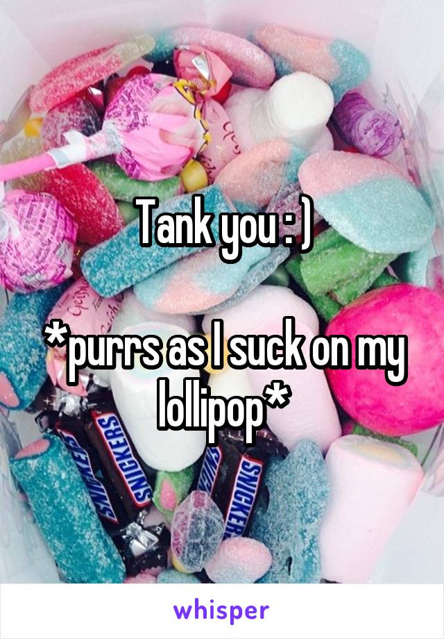 Tank you : )

*purrs as I suck on my lollipop*