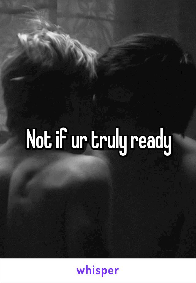 Not if ur truly ready
